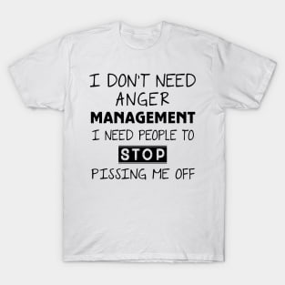 I Don't Need Anger Management I Need People To Stop Pissing Me Off T-Shirt